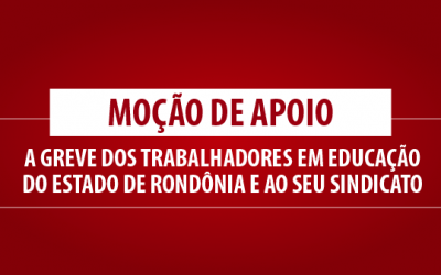MOÇÃO DE APOIO A GREVE DOS TRABALHADORES EM EDUCAÇÃO DO ESTADO DE RONDÔNIA E AO SEU SINDICATO