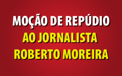 Moção de repúdio ao jornalista Roberto Moreira
